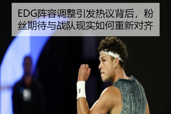 EDG阵容调整引发热议背后，粉丝期待与战队现实如何重新对齐
