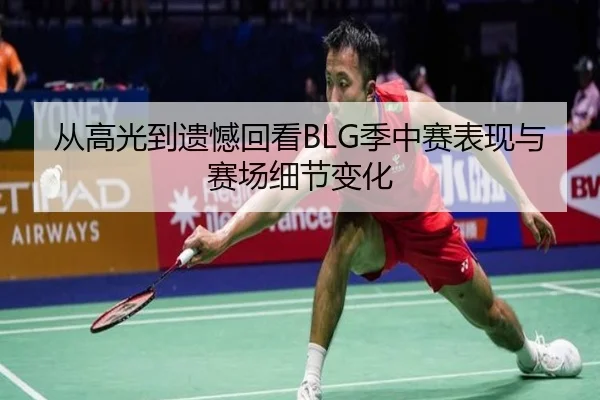 从高光到遗憾回看BLG季中赛表现与赛场细节变化